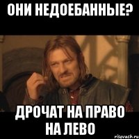 Они недоебанные? Дрочат на право на лево