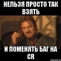 нельзя просто так взять и поменять баг на cr