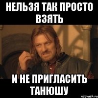 нельзя так просто взять и не пригласить танюшу