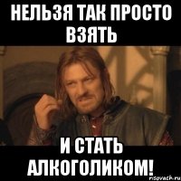 нельзя так просто взять и стать алкоголиком!