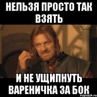 Нельзя просто так взять И не ущипнуть вареничка за бок