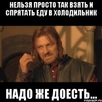 Нельзя просто так взять и спрятать еду в холодильник надо же доесть...