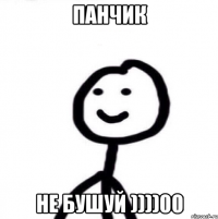 Панчик не бушуй ))))00