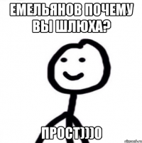 емельянов почему вы шлюха? прост)))0