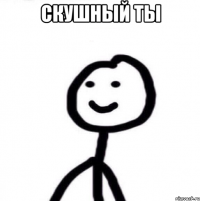 скушный ты 