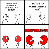 ПРАВДА ШО В ПОНЕДІЛОК КОНТРОЛЬНА З ФІЗИКИ? ВАПШЄ ТО КОНТРОЛЬНА З ХІМІЇ