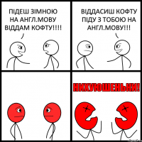 ПІДЕШ ЗІМНОЮ НА АНГЛ.МОВУ ВІДДАМ КОФТУ!!!! ВІДДАСИШ КОФТУ ПІДУ З ТОБОЮ НА АНГЛ.МОВУ!!!