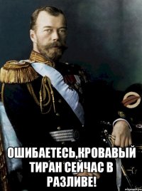  ОШИБАЕТЕСЬ,КРОВАВЫЙ ТИРАН СЕЙЧАС В РАЗЛИВЕ!