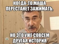 Когда-то,Маша перестанет зажимать, но это уже совсем другая история