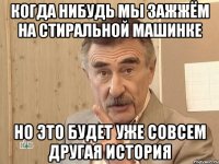 когда нибудь мы зажжём на стиральной машинке но это будет уже совсем другая история