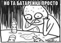 Но та батарейка просто 