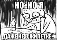 но..но я даже не в жилетке..