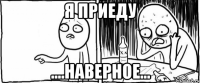 я приеду ....наверное...