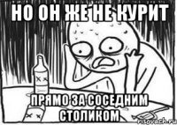 Но он же не курит ПРЯМО за соседним столиком