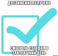 Достижение получено Смотреть сегодня в завтрашний день