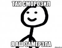 Так сморозил Я аш замерзла