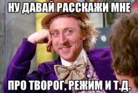 ну давай расскажи мне про творог, режим и т.д.