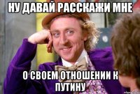 НУ ДАВАЙ РАССКАЖИ МНЕ о своем отношении к путину