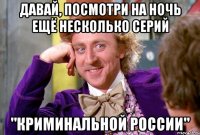 давай, посмотри на ночь ещё несколько серий "криминальной россии"
