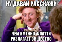 ну давай расскажи чем именно Флатти разлагает общество