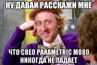 ну давай расскажи мне Что Creo Parametric M080 никогда не падает