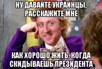 ну давайте украинцы, расскажите мне как хорошо жить, когда скидываешь президента