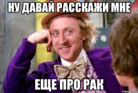 ну давай расскажи мне еще про рак
