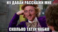 ну давай расскажи мне сколько татух набил