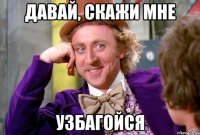Давай, скажи мне узбагойся