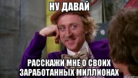 Ну давай Расскажи мне о своих заработанных миллионах