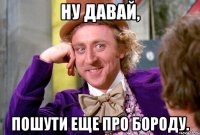 ну давай, пошути еще про бороду.