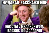 Ну давай, расскажи мне как стать миллионером, вложив 100 долларов