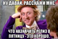 Ну давай, расскажи мне, что назначать релиз в пятницу - это хорошо.