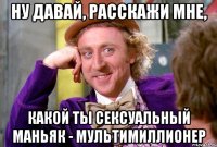 Ну давай, расскажи мне, какой ты сексуальный маньяк - мультимиллионер