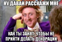 ну давай расскажи мне как ты занят, чтобы не прийти делать декорации
