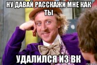 ну давай расскажи мне как ты удалился из вк