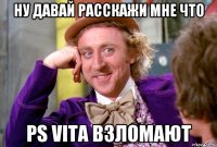 Ну давай расскажи мне что PS Vita взломают