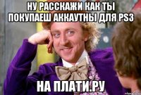 Ну расскажи как ты покупаеш аккаутны для PS3 на плати.ру