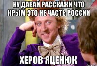 Ну давай расскажи что Крым это не часть России херов Яценюк