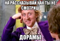 на рассказывай как ты не смотриш ДОРАМЫ