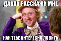 давай расскажи мне как тебе интересно ловить