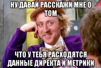 ну давай расскажи мне о том что у тебя расходятся данные Директа и Метрики