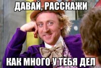давай, расскажи как много у тебя дел