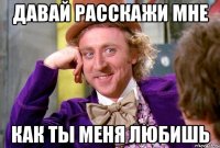 давай расскажи мне как ты меня любишь