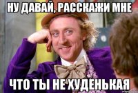 Ну давай, расскажи мне Что ты не худенькая