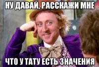 Ну давай, расскажи мне что у тату есть значения