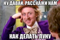 Ну давай, расскажи нам Как делать луну