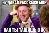Ну давай расскажи мне, как ты тащишь в ХС