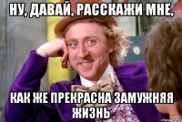Ну, давай, расскажи мне, Как же прекрасна замужняя жизнь