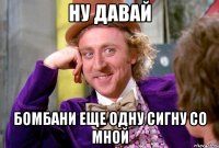 Ну давай Бомбани еще одну сигну со мной